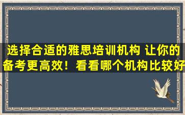 选择合适的雅思培训机构 让你的备考更高效！看看哪个机构比较好参加考试